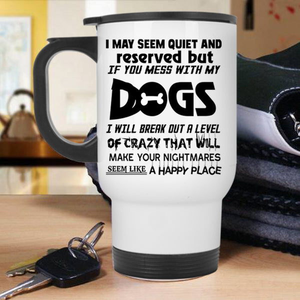 Don't Mess With My Dogs Travel Mug, I MAY Seem Quiet And Reserved Mug