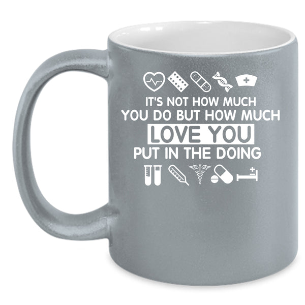 How Much Love You Put In The Doing Coffee Mug, Cute Nurse Coffee Cup