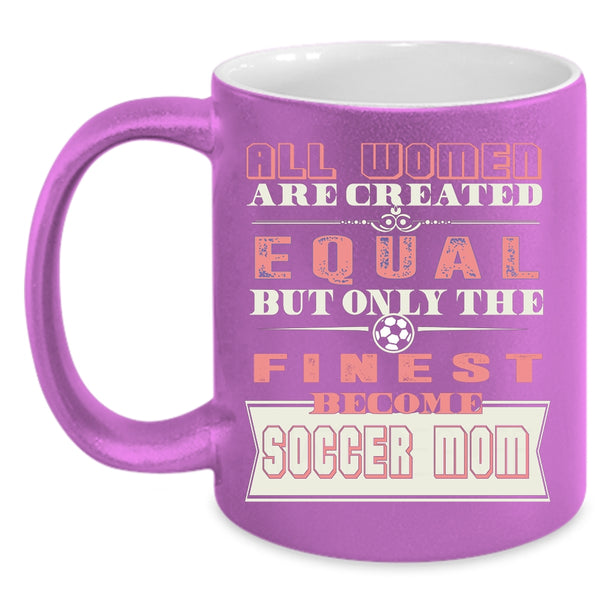 All Women Are Created Equal Coffee Mug, On;y The Finest Become Soccer Mom Coffee Cup