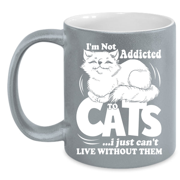 I'm Not Addicted To Cats Coffee Mug, I Just Can't Live Without Them Coffee Cup