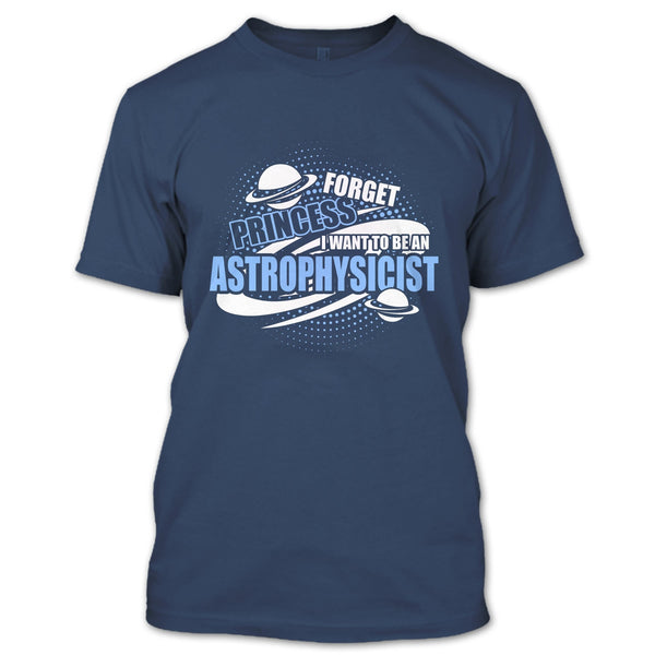 Forget Princess T Shirt, I Want To Be A Astrophysicist T Shirt