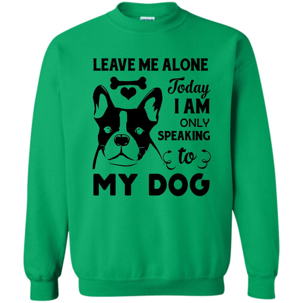 I Love My Dog T Shirt, Leave Me Alone Today I Am Only Speaking To My Dog Sweatshirt