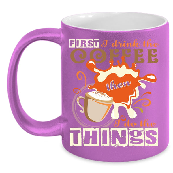First I Drink The Coffee Coffee Mug, I Do The Things Coffee Cup