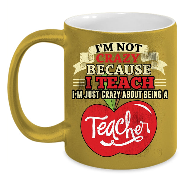I'm Not Crazy Coffee Mug, I'm Just Crazy About Being A Teacher Coffee Cup
