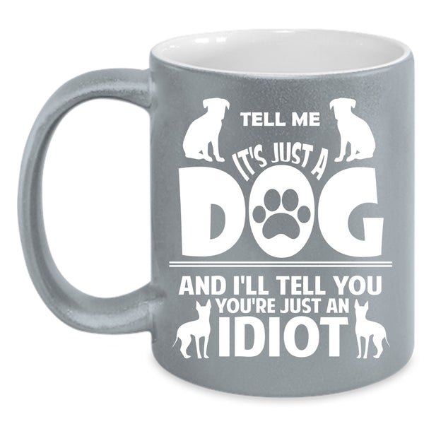Tell Me It's Just A Dog And I'll Tell You You're Just An Idiot Cup
