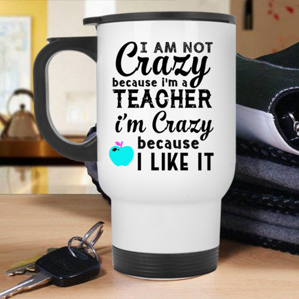 I'm Crazy Because I Like It Travel Mug, I Am Not Crazy Because I'm A Teacher Mug