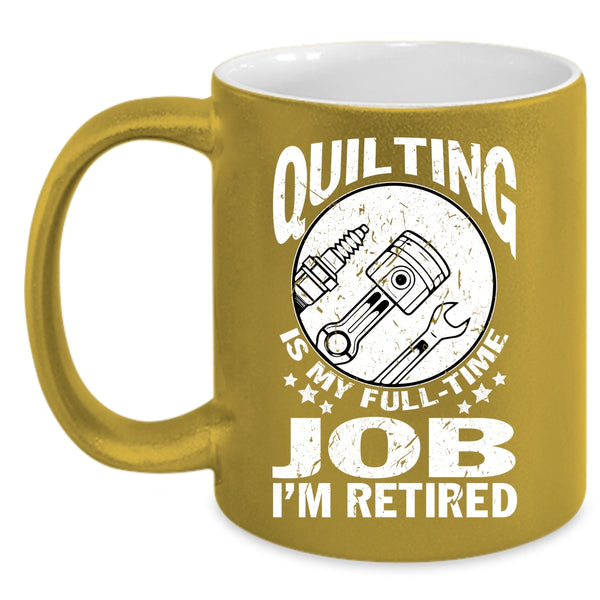 Quilting Is My Full Time Job Coffee Mug, I'm Retired Coffee Cup