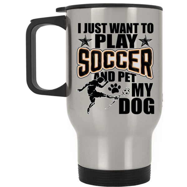 My Dog Travel Mug, I Just Want To Play Soccer And Pet Mug