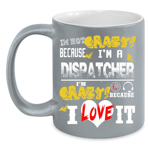I'm Not Crazy Because I'm A Dispatcher Coffee Mug, I'm Crazy Because I Love It Coffee Cup