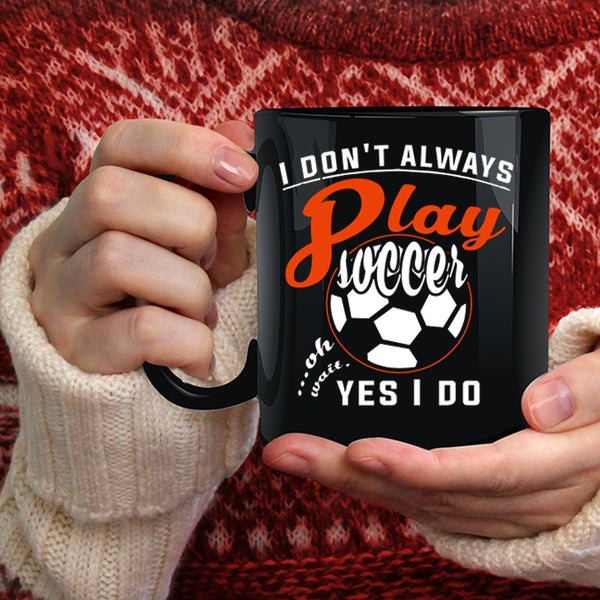 I Don't Always Play Soccer Coffee Mug, Oh Wait Yes I Do Coffee Cup