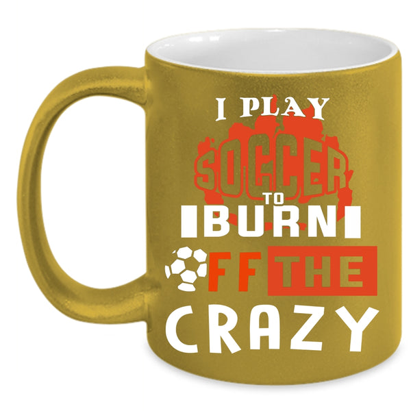 I Play Soccer To Burn Off The Crazy Coffee Mug, Crazy Soccer Player Coffee Cup