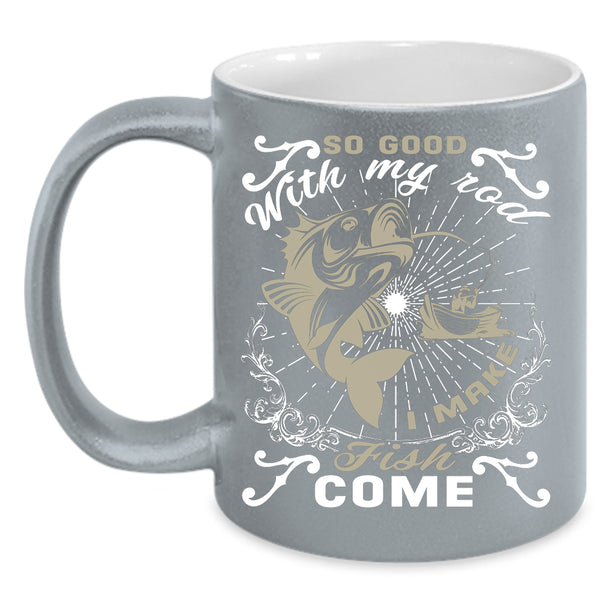 So Good With My Rod Coffee Mug, I Make Fish Come Coffee Cup