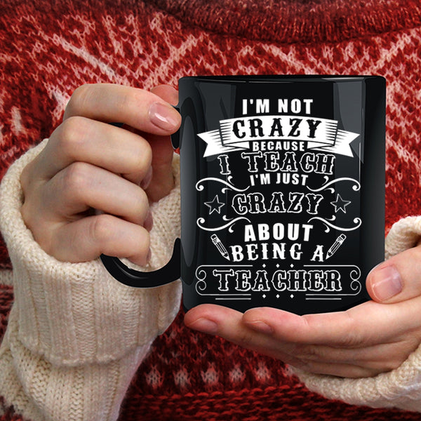 I'm Not Crazy Because I Teach Coffee Mug, I'm Just Crazy About Being A Teacher Coffee Cup