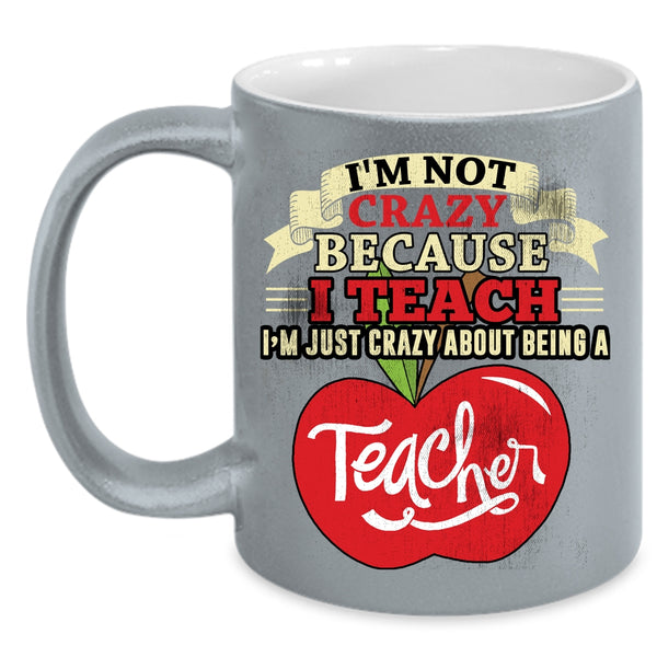 I'm Not Crazy Coffee Mug, I'm Just Crazy About Being A Teacher Coffee Cup