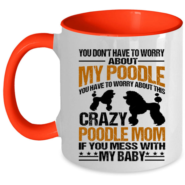 If You Mess With My Baby Coffee Mug, You Have To Worry About This Crazy Poodle Mom Accent Mug