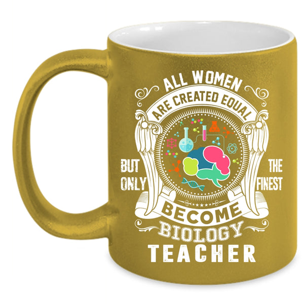 All Women Are Created Equal Coffee Mug, Only The Finest Become Biology Teacher Coffee Cup
