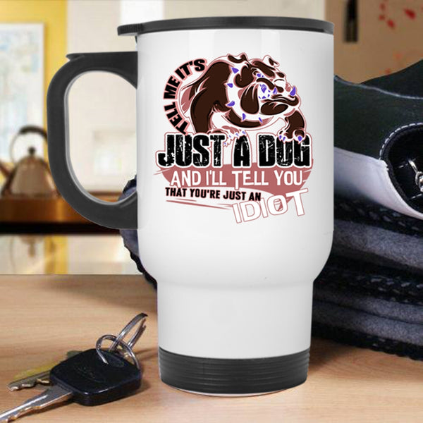 You're Just An Idiot Travel Mug, Tell Me It's Just A Dog Mug