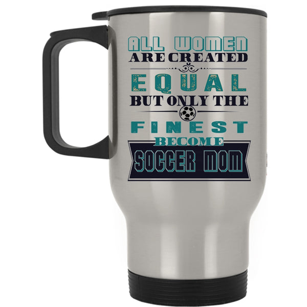 On;y The Finest Become Soccer Mom Travel Mug, All Women Are Created Equal Mug