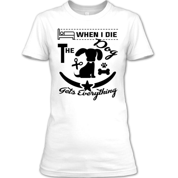 When I Die The Dog Get Everything T Shirt, I Love My Dog T Shirt