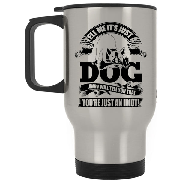 I Will Tell You That You're Just An Idiot Travel Mug, Tell Me It's Just A Dog Mug