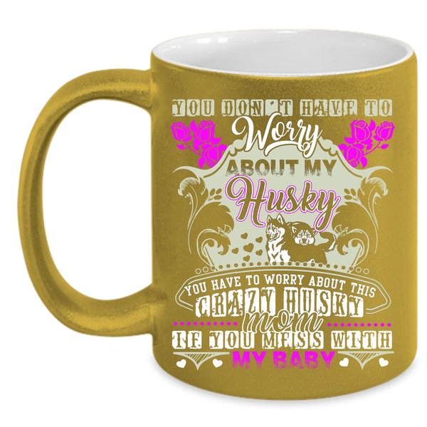 You Have To Worry About This Crazy Husky Mom Coffee Mug, Don't Mess With My Baby Coffee Cup