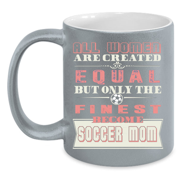 All Women Are Created Equal Coffee Mug, On;y The Finest Become Soccer Mom Coffee Cup