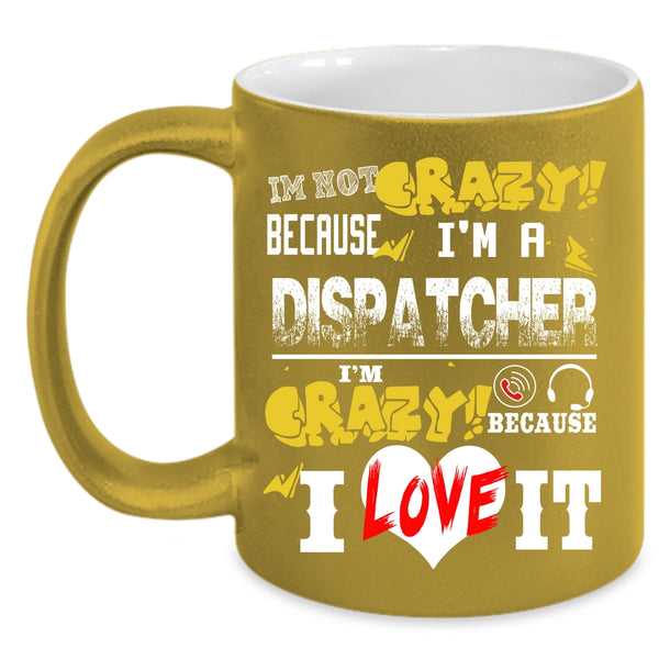 I'm Not Crazy Because I'm A Dispatcher Coffee Mug, I'm Crazy Because I Love It Coffee Cup