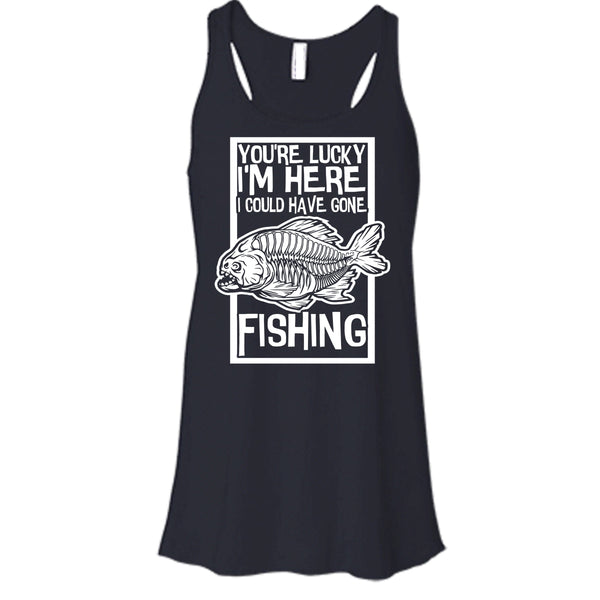 You're Lucky I'm Here T Shirt, I Could Have Gone Fishing Tank Top