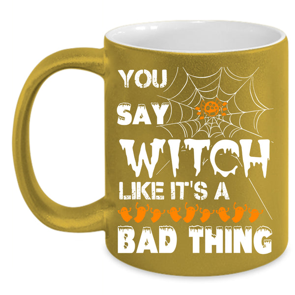 You Say Witch Coffee Mug, Like It's A Bad Thing Coffee Cup