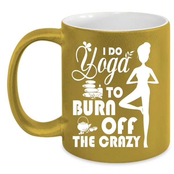 I Do Yoga To Burn Off The Crazy Coffee Mug, I Love Doing Yoga Coffee Cup