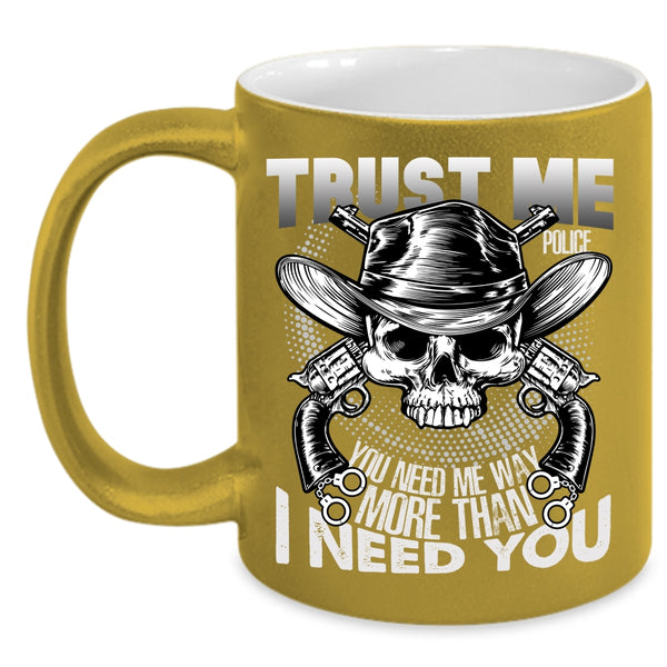 Trust Me Police Coffee Mug, You Need Me Way More Than I Need You Coffee Cup