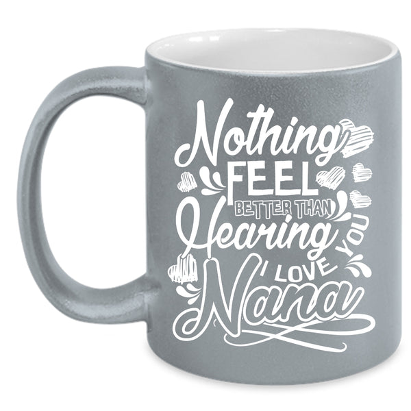 Nothing Feel Better Than Hearing Coffee Mug, I Love You Nana Coffee Cup