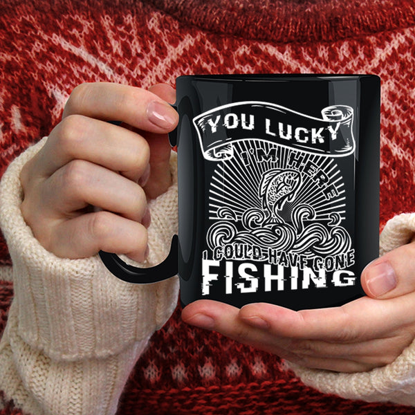 You Lucky I'm Here Coffee Mug, I Could Have Gone Fishing Coffee Cup