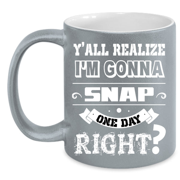 I'm Gonna Snap One Day Right Coffee Mug, Cool Coffee Cup