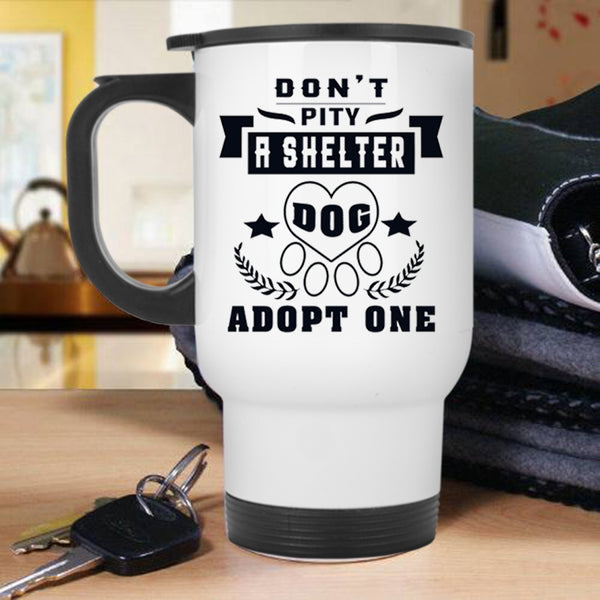 Funny Dogs Travel Mug, Don't Pity A Shelter Dog Adopt One Mug
