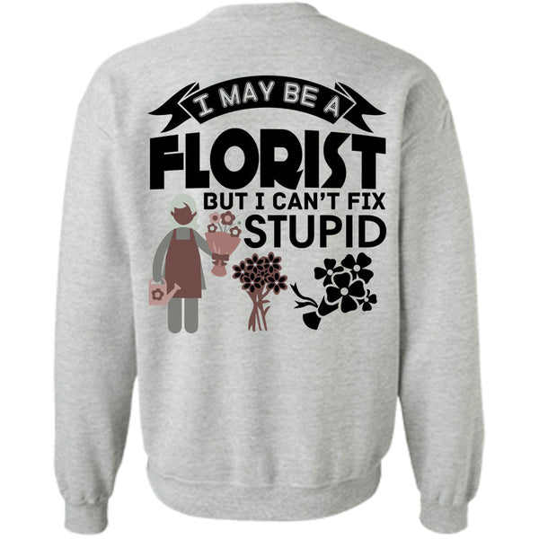 Being A Florist T Shirt, I May Be A Florist But I Can't Fix Stupid Sweatshirt