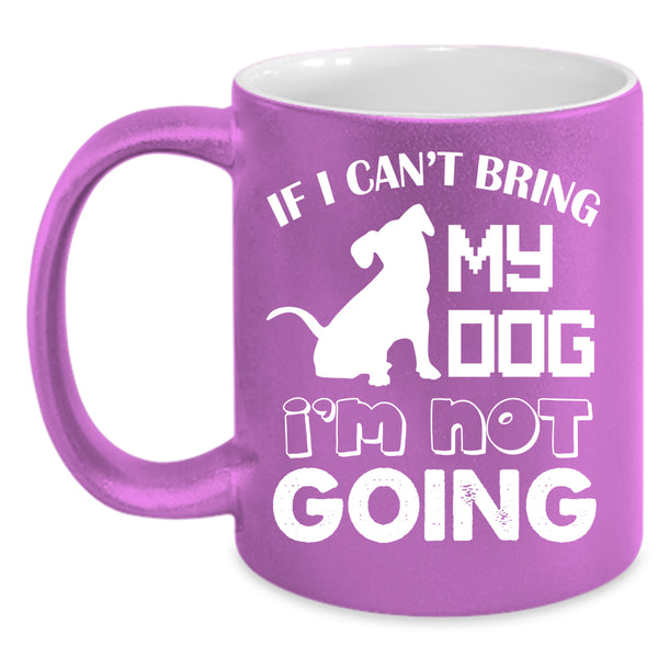 If I Can't Bring My Dog Coffee Mug, I'm Not Going Coffee Cup