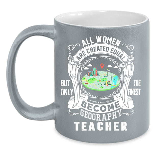 All Women Are Created Equal Coffee Mug, Only The Finest Become Geography Teacher Coffee Cup