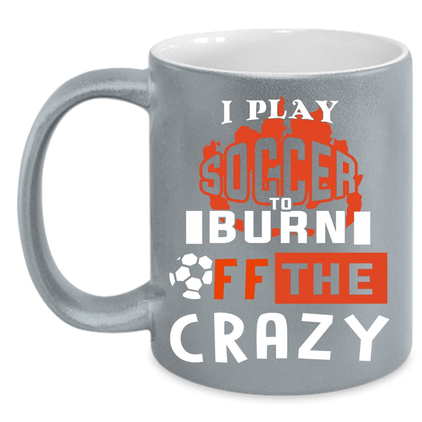 I Play Soccer To Burn Off The Crazy Coffee Mug, Crazy Soccer Player Coffee Cup