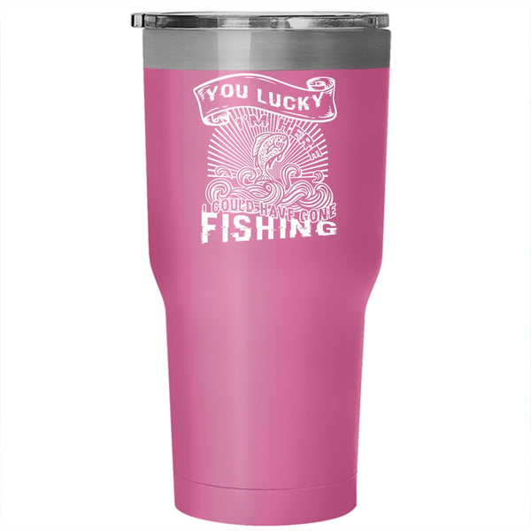 You Lucky I'm Here Tumbler 30 oz Stainless Steel, I Could Have Gone Fishing Travel Mug