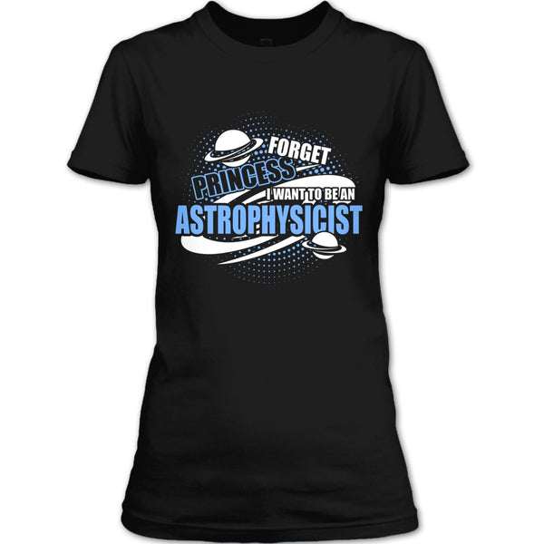 Forget Princess T Shirt, I Want To Be A Astrophysicist T Shirt