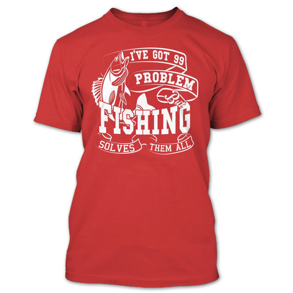 I've Got 99 Problem T Shirt, But Fishing Solves Them All T Shirt