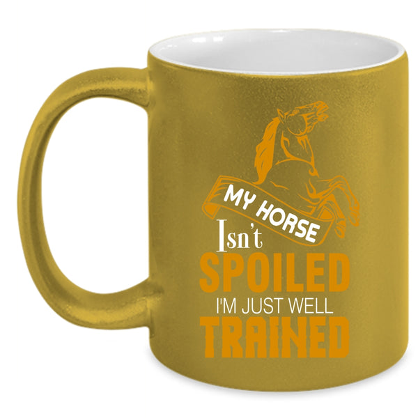 My Horse Isn't Spoiled Coffee Mug, I'm Just Well Trained Coffee Cup