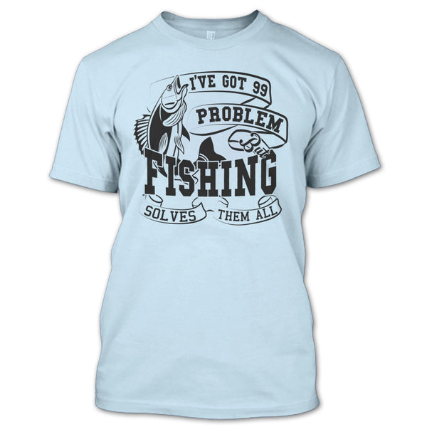 I've Got 99 Problem T Shirt, Coolest Fishing Lover T Shirt