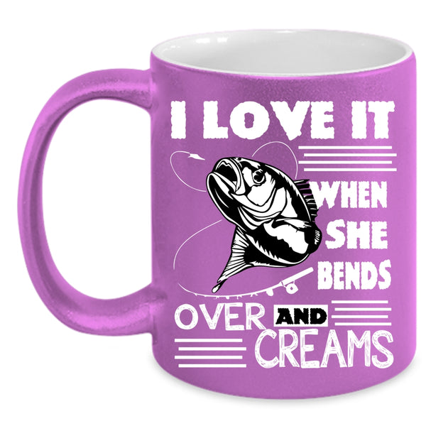 I Love Fishing Coffee Mug, She Bends Over And Creams Coffee Cup