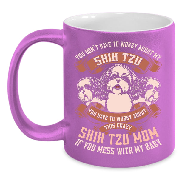 You Don't Have To Worry About My Shih Tzu Coffee Mug, Worry About This Crazy Shih Tzu Mom Coffee Cup