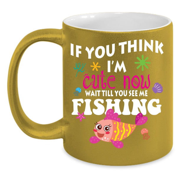 If You Think I'm Cute Now Coffee Mug, You See Me Fishing Coffee Cup