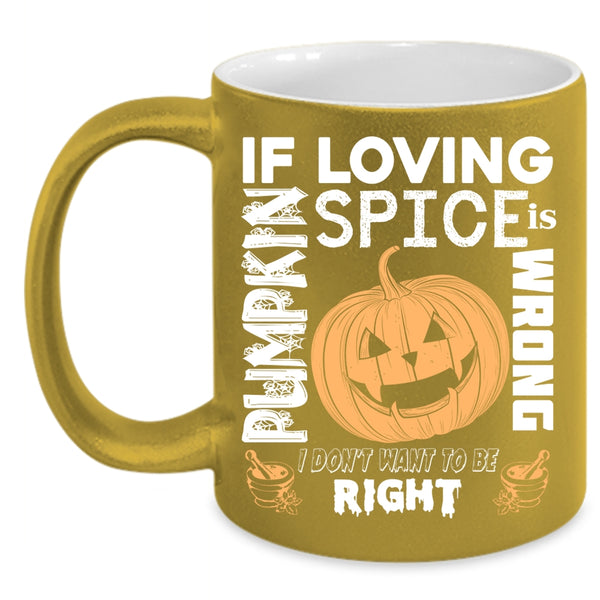 If Loving Pumpkin Spice Is Wrong Coffee Mug, I Don't Want To Be Right Coffee Cup