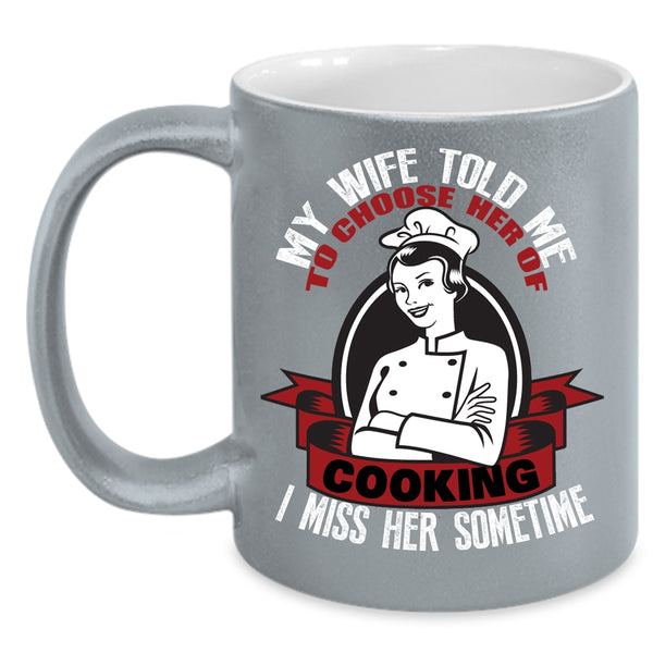 My Wife Told Me To Choose Her Of Cooking Coffee Mug, I Miss Her Sometime Coffee Cup