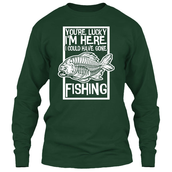 You're Lucky I'm Here T Shirt, I Could Have Gone Fishing T Shirt